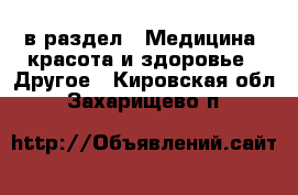  в раздел : Медицина, красота и здоровье » Другое . Кировская обл.,Захарищево п.